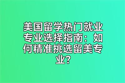 美国留学热门就业专业选择指南：如何精准挑选留美专业？