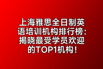 上海雅思全日制英语培训机构排行榜：揭晓最受学员欢迎的TOP1机构！