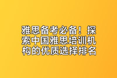 雅思备考必备！探索中国雅思培训机构的优质选择排名