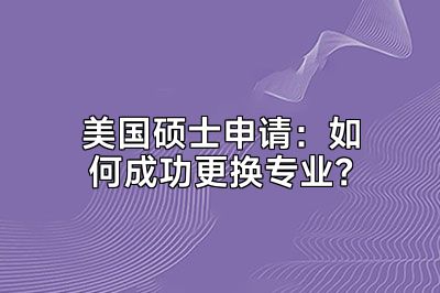 美国硕士申请：如何成功更换专业？