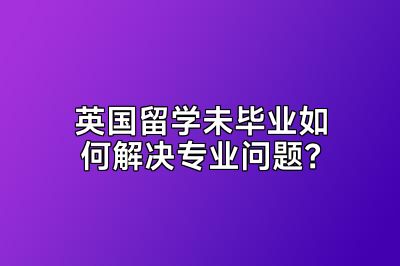 英国留学未毕业如何解决专业问题？