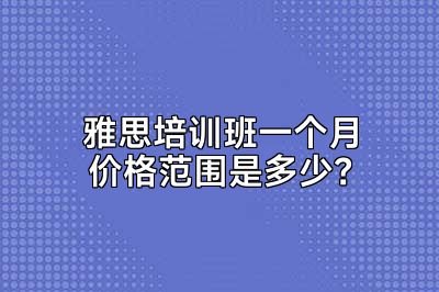 雅思培训班一个月价格范围是多少？
