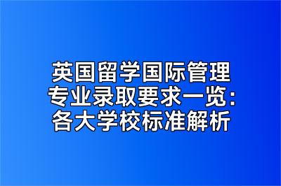 英国留学国际管理专业录取要求一览：各大学校标准解析