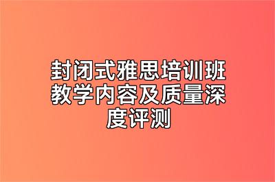 封闭式雅思培训班教学内容及质量深度评测