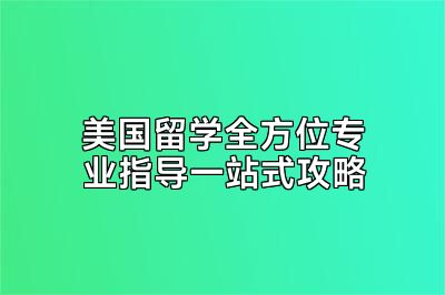 美国留学全方位专业指导一站式攻略