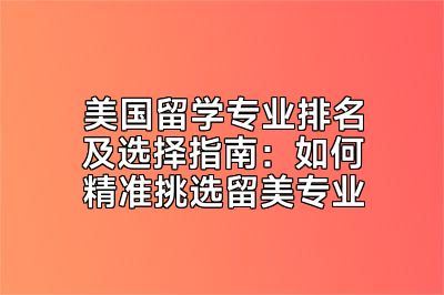 美国留学专业排名及选择指南：如何精准挑选留美专业