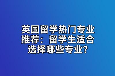 英国留学热门专业推荐：留学生适合选择哪些专业？