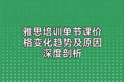 雅思培训单节课价格变化趋势及原因深度剖析