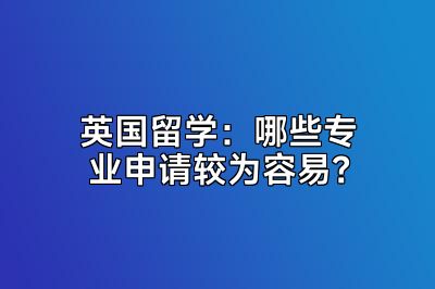 英国留学：哪些专业申请较为容易？