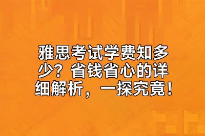 雅思考试学费知多少？省钱省心的详细解析，一探究竟！
