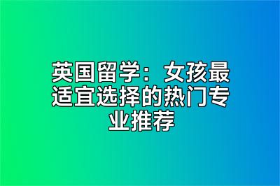 英国留学：女孩最适宜选择的热门专业推荐