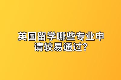 英国留学哪些专业申请较易通过？