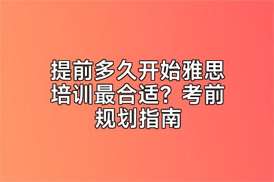 提前多久开始雅思培训最合适？考前规划指南