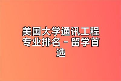 美国大学通讯工程专业排名 - 留学首选