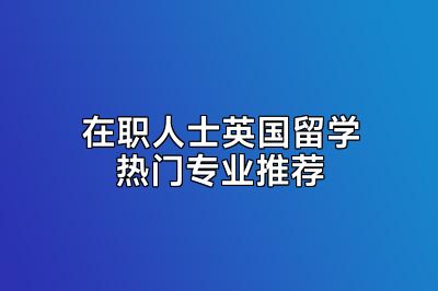 在职人士英国留学热门专业推荐