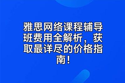 雅思网络课程辅导班费用全解析，获取最详尽的价格指南！