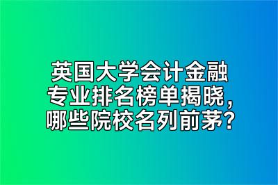 英国大学会计金融专业排名榜单揭晓，哪些院校名列前茅？