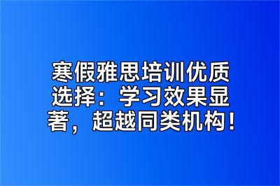 寒假雅思培训优质选择：学习效果显著，超越同类机构！