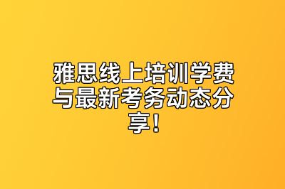 雅思线上培训学费与最新考务动态分享！