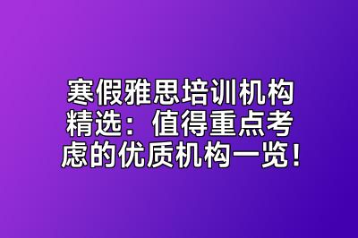 寒假雅思培训机构精选：值得重点考虑的优质机构一览！