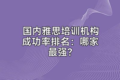 国内雅思培训机构成功率排名：哪家最强？