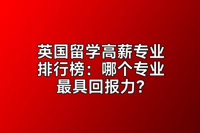 英国留学高薪专业排行榜：哪个专业最具回报力？