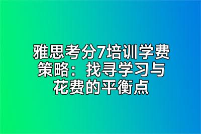 雅思考分7培训学费策略：找寻学习与花费的平衡点