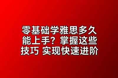 零基础学雅思多久能上手？掌握这些技巧 实现快速进阶