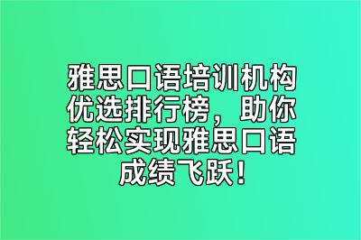 雅思口语培训机构优选排行榜，助你轻松实现雅思口语成绩飞跃！