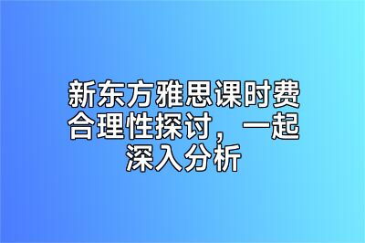 新东方雅思课时费合理性探讨，一起深入分析