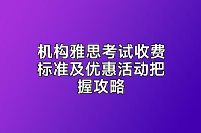 机构雅思考试收费标准及优惠活动把握攻略