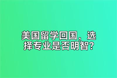 美国留学回国，选择专业是否明智？