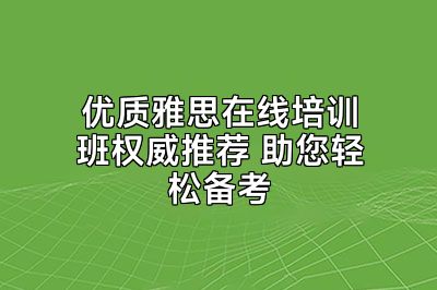 优质雅思在线培训班权威推荐 助您轻松备考