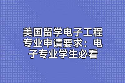 美国留学电子工程专业申请要求：电子专业学生必看