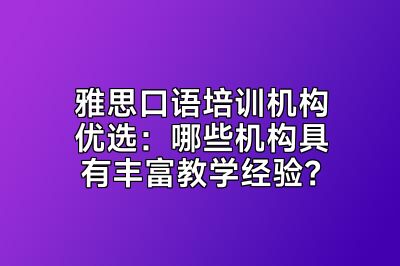 雅思口语培训机构优选：哪些机构具有丰富教学经验？