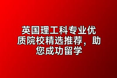 英国理工科专业优质院校精选推荐，助您成功留学