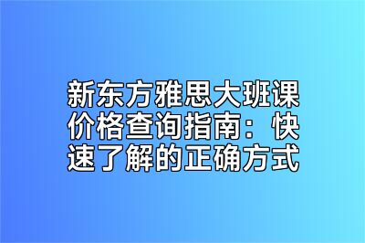 新东方雅思大班课价格查询指南：快速了解的正确方式