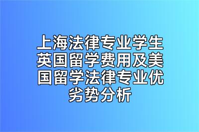 上海法律专业学生英国留学费用及美国留学法律专业优劣势分析