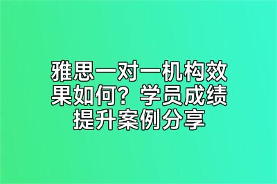 雅思一对一机构效果如何？学员成绩提升案例分享