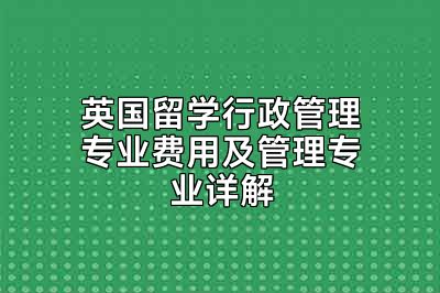 英国留学行政管理专业费用及管理专业详解