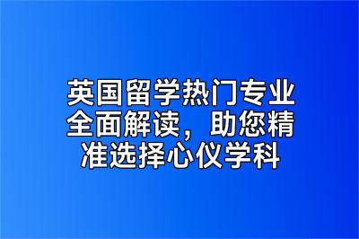 英国留学热门专业全面解读，助您精准选择心仪学科