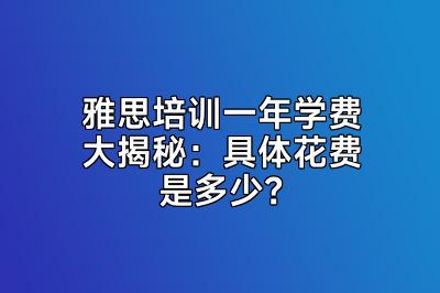 雅思培训一年学费大揭秘：具体花费是多少？