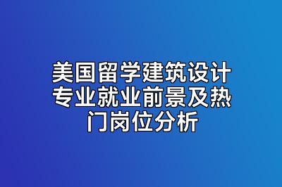 美国留学建筑设计专业就业前景及热门岗位分析