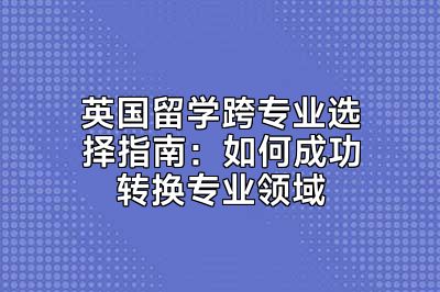 英国留学跨专业选择指南：如何成功转换专业领域