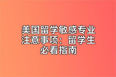 美国留学敏感专业注意事项：留学生必看指南