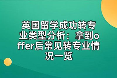 英国留学成功转专业类型分析：拿到offer后常见转专业情况一览