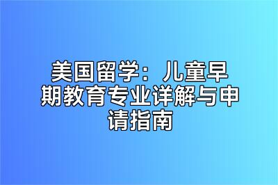 美国留学：儿童早期教育专业详解与申请指南