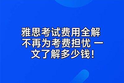 雅思考试费用全解 不再为考费担忧 一文了解多少钱！