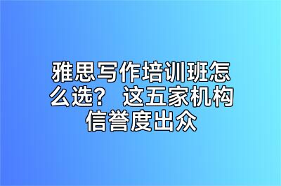 雅思写作培训班怎么选？ 这五家机构信誉度出众