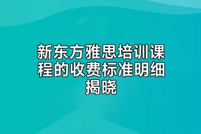 新东方雅思培训课程的收费标准明细揭晓